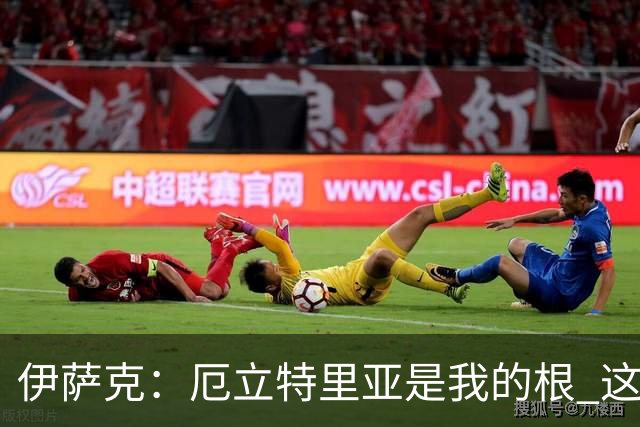 伊萨克：厄立特里亚是我的根 这就是为什么我球鞋上印着两面国旗