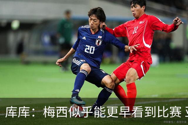 库库：梅西似乎能更早看到比赛 亚马尔的2年相当于别人的10年