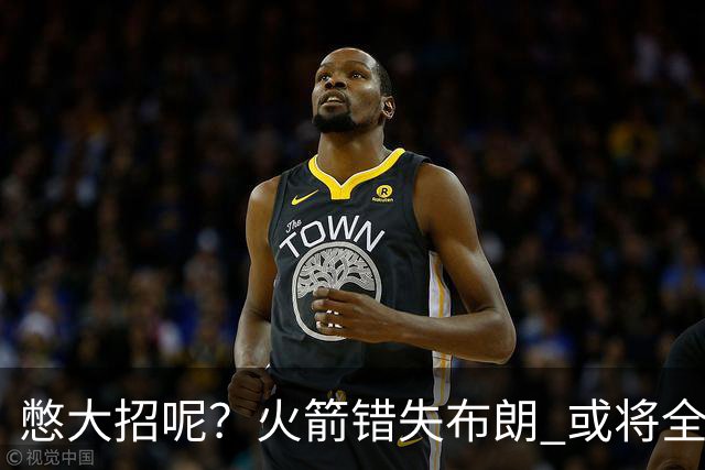 憋大招呢？火箭错失布朗 或将全力追逐欧文