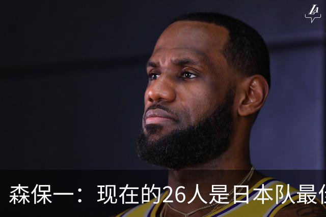 森保一：现在的26人是日本队最佳阵 接下来每场比赛都要全力取胜