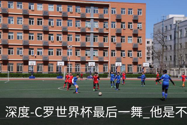 深度-C罗世界杯最后一舞 他是不被别人定义的伟大