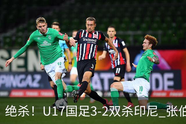 绝杀！U17国足3-2双杀印尼 张伯霖造乌龙何思凡传射赵松源破门
