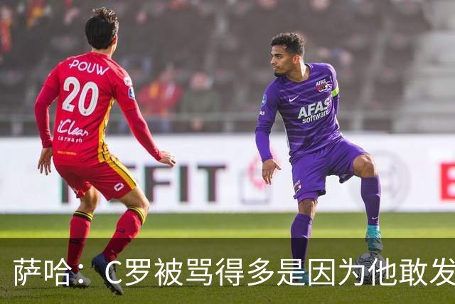 萨哈：C罗被骂得多是因为他敢发声 和梅西不同他不用队友围绕他踢